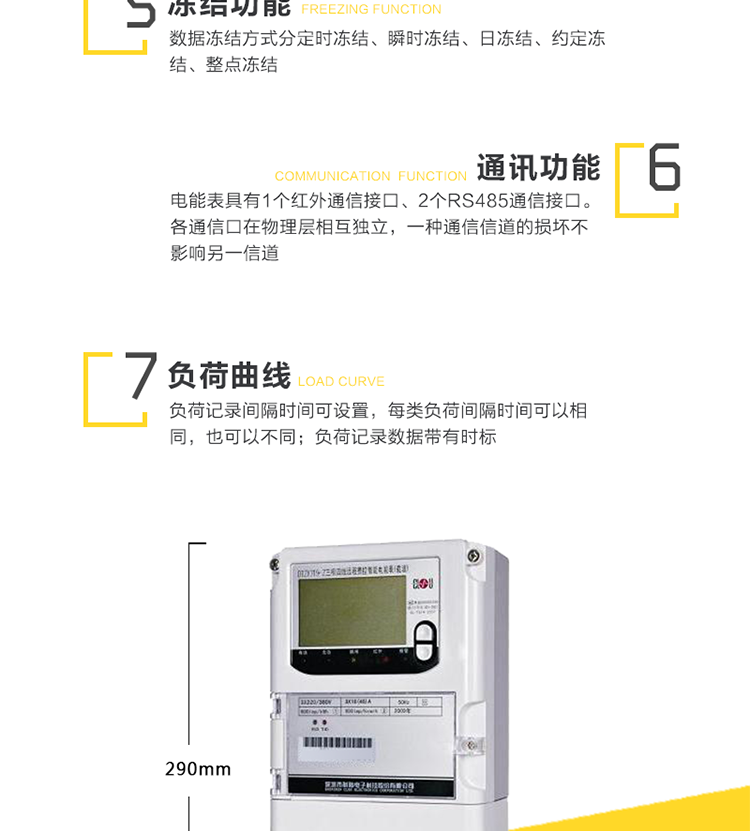 主要功能
　　电能计量功能
　　可分时计量有功、无功、正向有功、反向有功、正向无功、反向无功电量和四象限无功等电量。
　　最大需量测量功能
　　可测量双向有功、双向无功和四象限无功的最大需量及其发生时间。
　　参数测量监视功能
　　可监测各相电压、电流实时值，三相总及A、B、C各相有功功率、无功功率、功率因数、相角、相位等实时参数。
　　分时复费率功能
　　具有尖、峰、平、谷分时段复费率功能，最大可设置8费率。
　　防窃电功能
　　具有开盖、失压、失流、断相、电流不平衡、掉电、清零、逆相序、反向电量计入正向电量等事件记录功能，防止用户非法取掉或截断电压、电流接线。
　　负荷曲线
　　具有6类负荷曲线功能，可在电压、电流、功率、功率因素、有无功电量、四象限无功电量、当前需量等数据中任意选择绘制曲线图。
　　显示及存储功能
　　大屏幕、宽视角液晶显示，具备丰富的状态指示和汉字提示符，可显示近3月电量数据;可存储近13月历史电量数据。
　　数据输出、通讯功能
　　可通过按键显示、红外掌机、RS485通讯口和载波通讯口抄表，配合抄表系统，可抄读电表的各项电量数据，支持DL/T645-2007多功能电能表通讯规约。