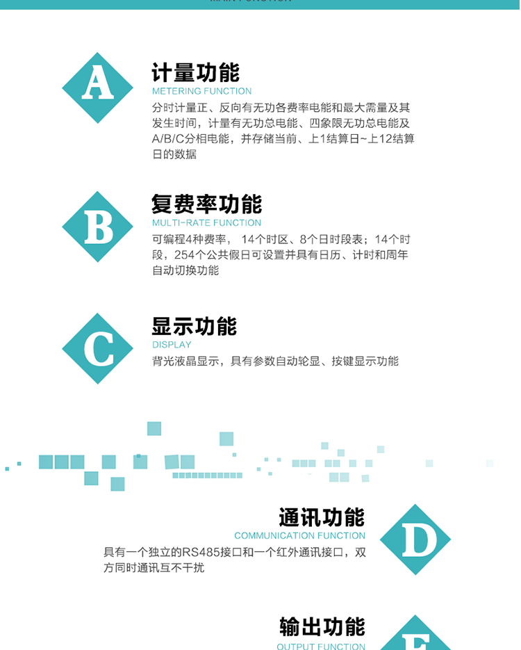 功能特点
1.计量功能： 分时计量正、反向有功无功各费率电能和最大需量及其发生时间，分时计量四象限及组合无功1/2最大需量及发生时间,计量有功无功总电能、四象限无功总电能及A/B/C分相电能，并存储当前、上1结算日~上12结算日的数据。
2.复费率功能：可编程4种费率， 14个时区、8个日时段表；14个时段，254个公共假日可设置并具有日历、计时和周年自动切换功能
3.显示功能：背光液晶显示，具有参数自动轮显、按键显示功能
4通讯功能：具有一个独立的RS485接口和一个红外通讯接口，双方同时通讯互不干扰。
5.输出功能：具有有、无功测试脉冲输出，具有多功能输出功能，可实现1Hz时钟、需量周期更替信号、时段切换信号输出功能；